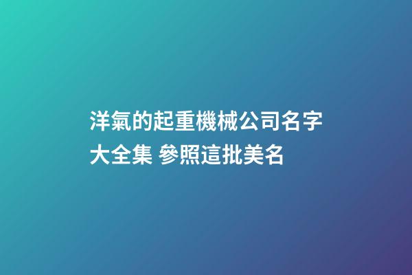 洋氣的起重機械公司名字大全集 參照這批美名-第1張-公司起名-玄機派